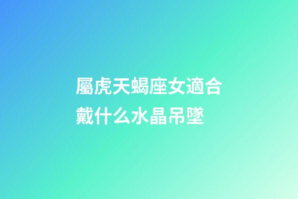 屬虎天蝎座女適合戴什么水晶吊墜-第1張-星座運勢-玄機派