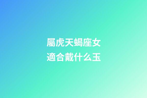 屬虎天蝎座女適合戴什么玉-第1張-星座運勢-玄機派