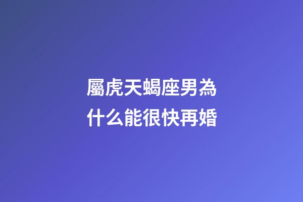 屬虎天蝎座男為什么能很快再婚-第1張-星座運勢-玄機派
