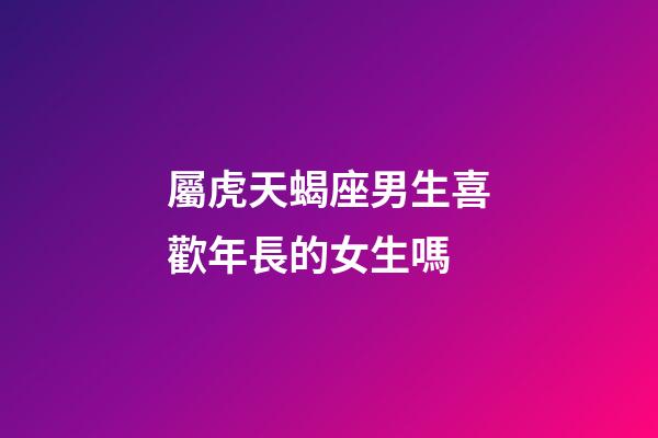 屬虎天蝎座男生喜歡年長的女生嗎-第1張-星座運勢-玄機派