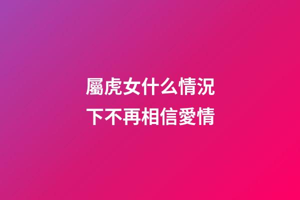 屬虎女什么情況下不再相信愛情