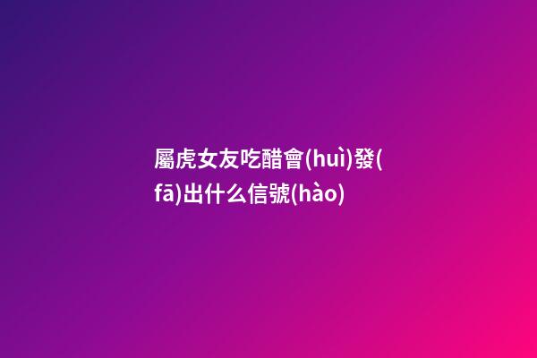 屬虎女友吃醋會(huì)發(fā)出什么信號(hào)