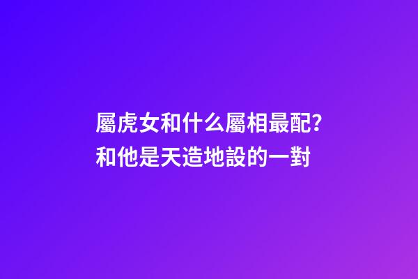 屬虎女和什么屬相最配？和他是天造地設的一對