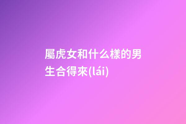 屬虎女和什么樣的男生合得來(lái)
