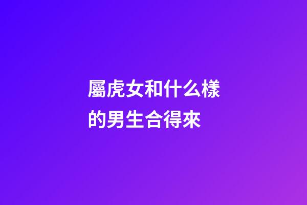 屬虎女和什么樣的男生合得來