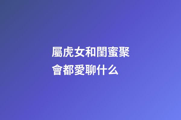 屬虎女和閨蜜聚會都愛聊什么