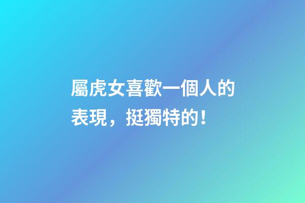 屬虎女喜歡一個人的表現，挺獨特的！