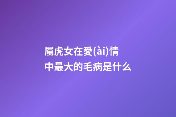 屬虎女在愛(ài)情中最大的毛病是什么