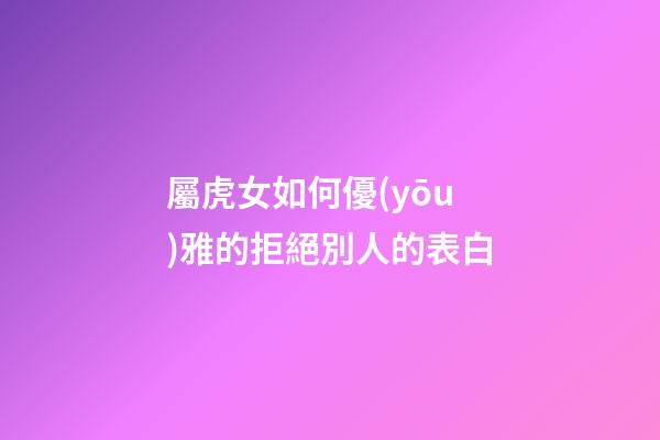 屬虎女如何優(yōu)雅的拒絕別人的表白