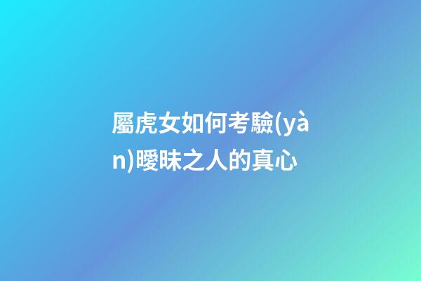屬虎女如何考驗(yàn)曖昧之人的真心