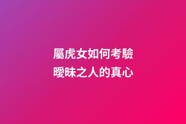 屬虎女如何考驗曖昧之人的真心