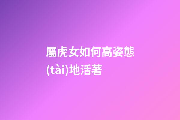 屬虎女如何高姿態(tài)地活著