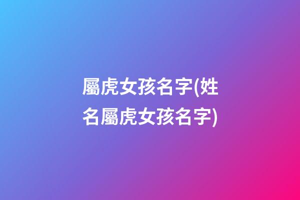 屬虎女孩名字(姓名屬虎女孩名字)