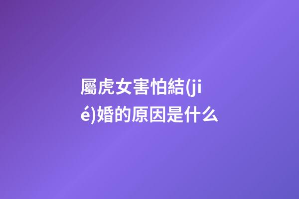 屬虎女害怕結(jié)婚的原因是什么