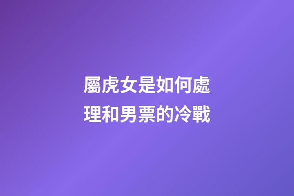 屬虎女是如何處理和男票的冷戰
