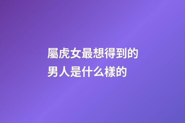 屬虎女最想得到的男人是什么樣的