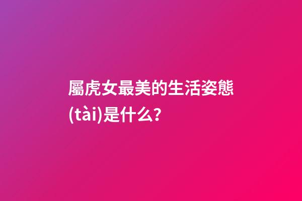 屬虎女最美的生活姿態(tài)是什么？