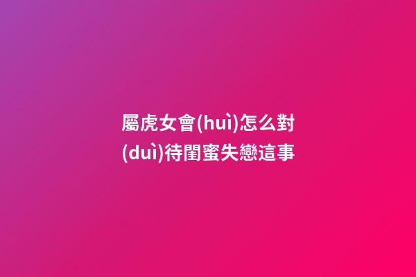 屬虎女會(huì)怎么對(duì)待閨蜜失戀這事