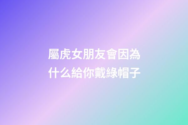 屬虎女朋友會因為什么給你戴綠帽子