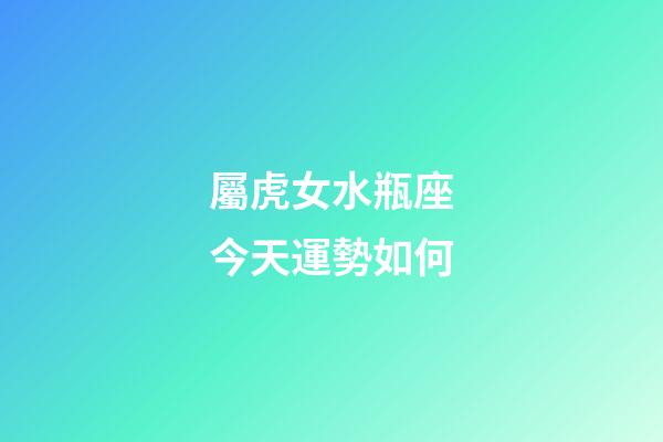 屬虎女水瓶座今天運勢如何-第1張-星座運勢-玄機(jī)派