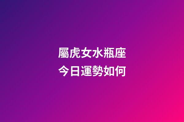 屬虎女水瓶座今日運勢如何-第1張-星座運勢-玄機派