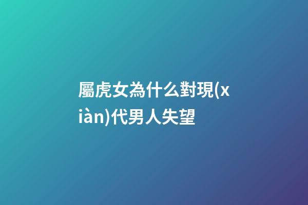 屬虎女為什么對現(xiàn)代男人失望
