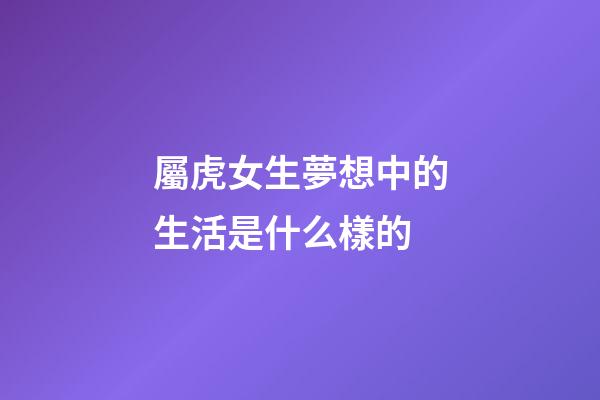 屬虎女生夢想中的生活是什么樣的