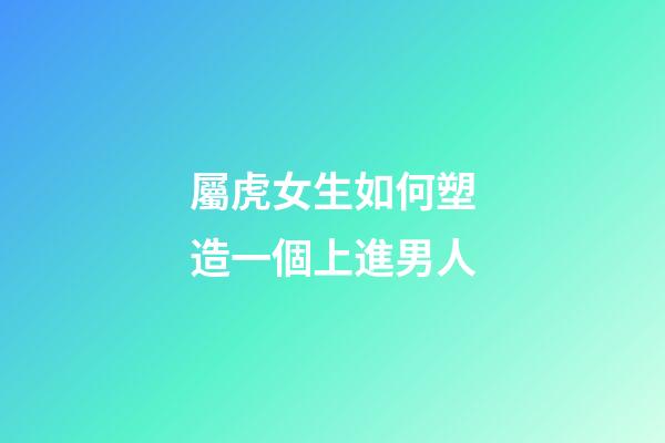 屬虎女生如何塑造一個上進男人