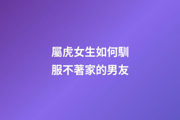 屬虎女生如何馴服不著家的男友