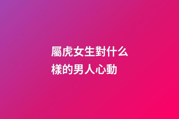 屬虎女生對什么樣的男人心動