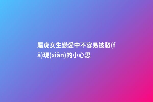 屬虎女生戀愛中不容易被發(fā)現(xiàn)的小心思