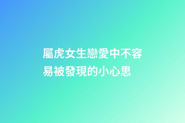 屬虎女生戀愛中不容易被發現的小心思