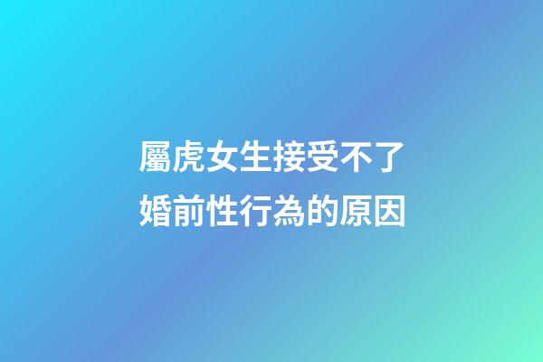 屬虎女生接受不了婚前性行為的原因