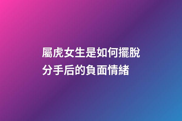 屬虎女生是如何擺脫分手后的負面情緒