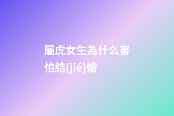 屬虎女生為什么害怕結(jié)婚