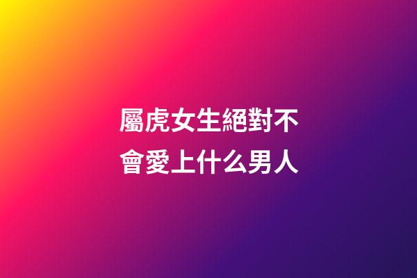 屬虎女生絕對不會愛上什么男人