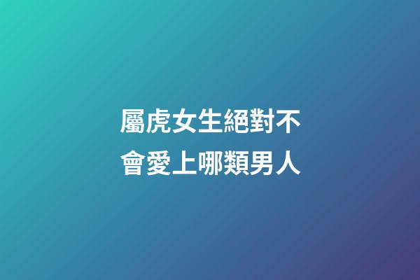 屬虎女生絕對不會愛上哪類男人