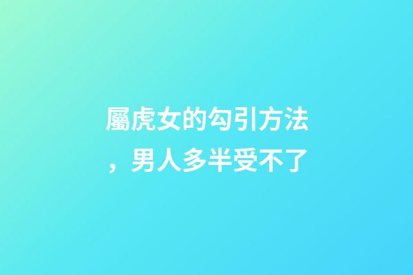屬虎女的勾引方法，男人多半受不了