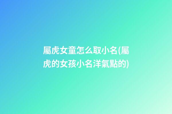 屬虎女童怎么取小名(屬虎的女孩小名洋氣點的)