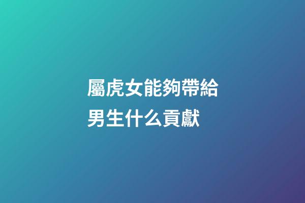 屬虎女能夠帶給男生什么貢獻