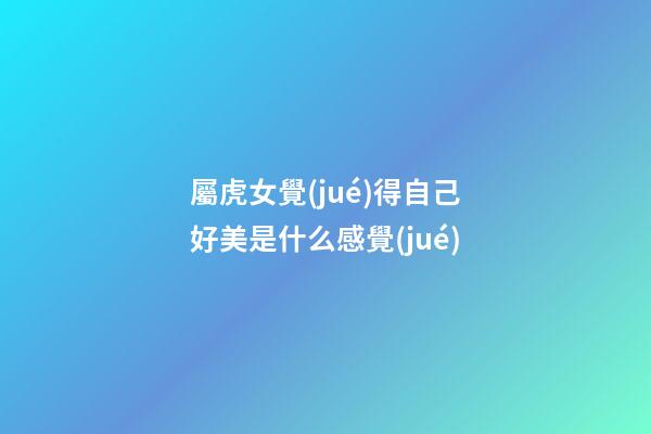 屬虎女覺(jué)得自己好美是什么感覺(jué)