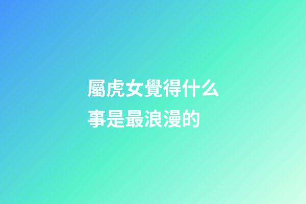 屬虎女覺得什么事是最浪漫的