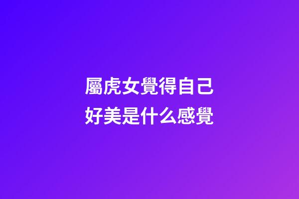 屬虎女覺得自己好美是什么感覺