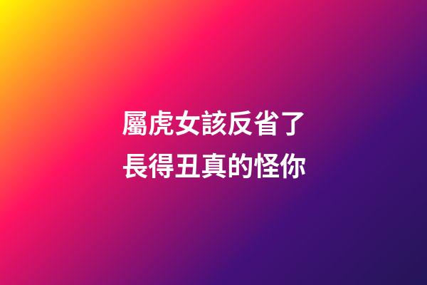 屬虎女該反省了長得丑真的怪你