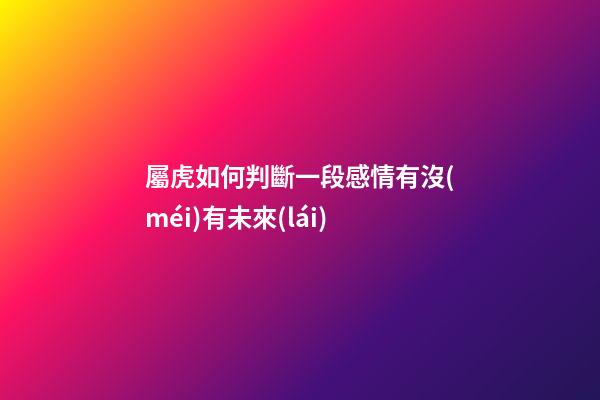 屬虎如何判斷一段感情有沒(méi)有未來(lái)