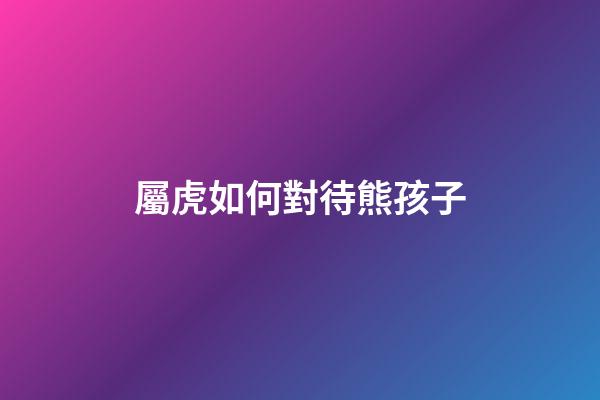 屬虎如何對待熊孩子