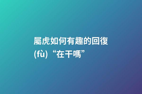 屬虎如何有趣的回復(fù)“在干嗎”