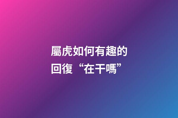 屬虎如何有趣的回復“在干嗎”