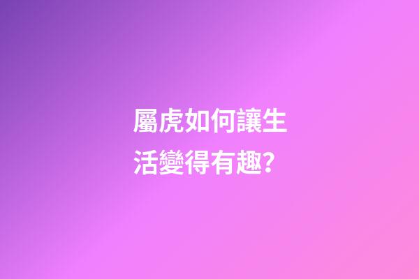 屬虎如何讓生活變得有趣？