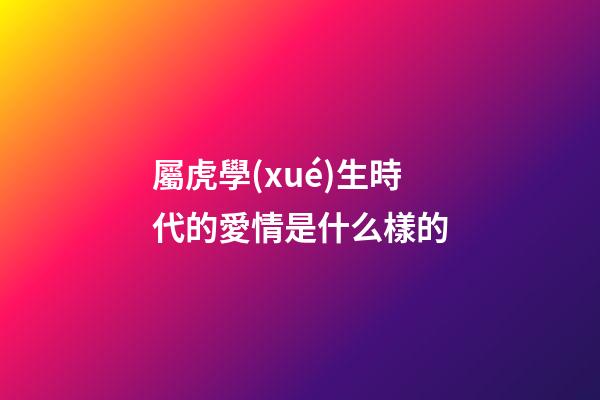 屬虎學(xué)生時代的愛情是什么樣的